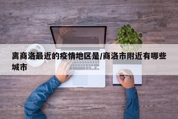 离商洛最近的疫情地区是/商洛市附近有哪些城市