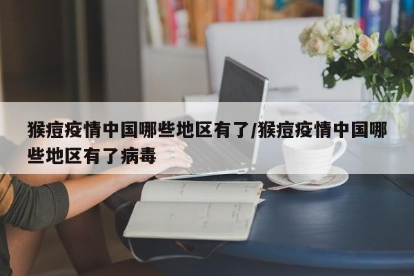猴痘疫情中国哪些地区有了/猴痘疫情中国哪些地区有了病毒