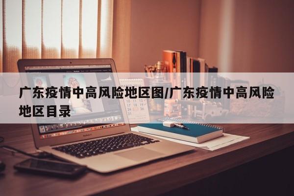 广东疫情中高风险地区图/广东疫情中高风险地区目录