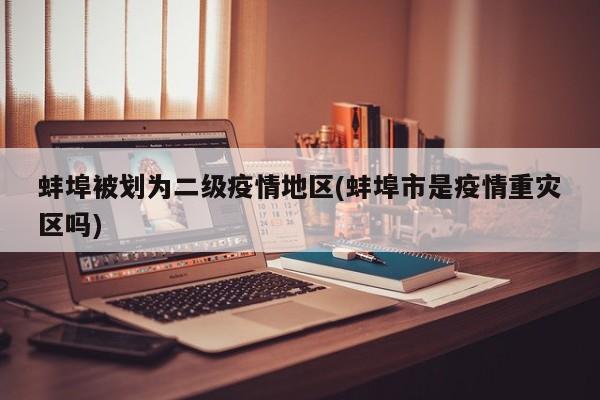 蚌埠被划为二级疫情地区(蚌埠市是疫情重灾区吗)