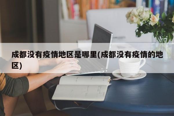 成都没有疫情地区是哪里(成都没有疫情的地区)