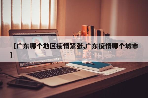 【广东哪个地区疫情紧张,广东疫情哪个城市】