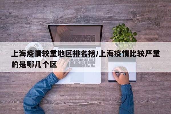 上海疫情较重地区排名榜/上海疫情比较严重的是哪几个区