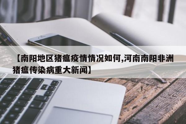 【南阳地区猪瘟疫情情况如何,河南南阳非洲猪瘟传染病重大新闻】