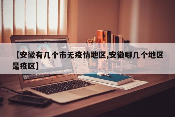 【安徽有几个市无疫情地区,安徽哪几个地区是疫区】