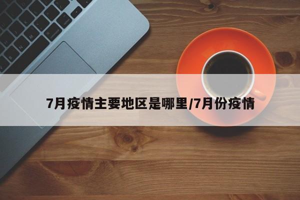 7月疫情主要地区是哪里/7月份疫情