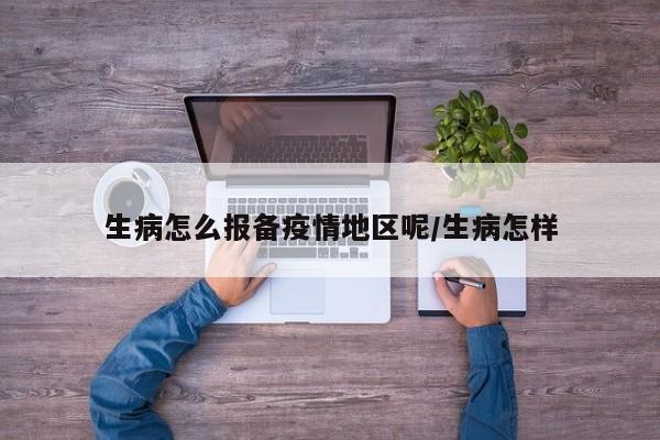 生病怎么报备疫情地区呢/生病怎样