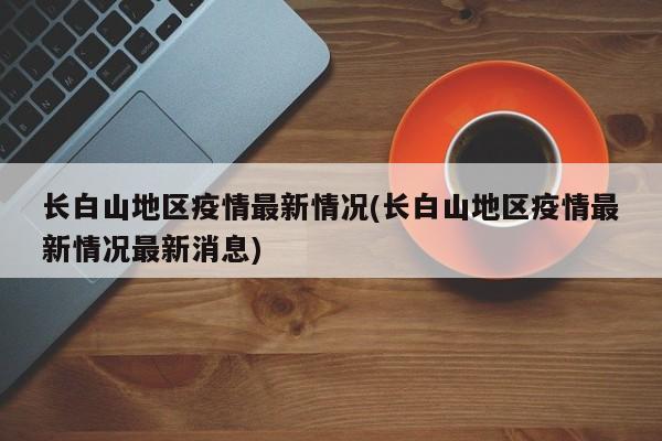 长白山地区疫情最新情况(长白山地区疫情最新情况最新消息)