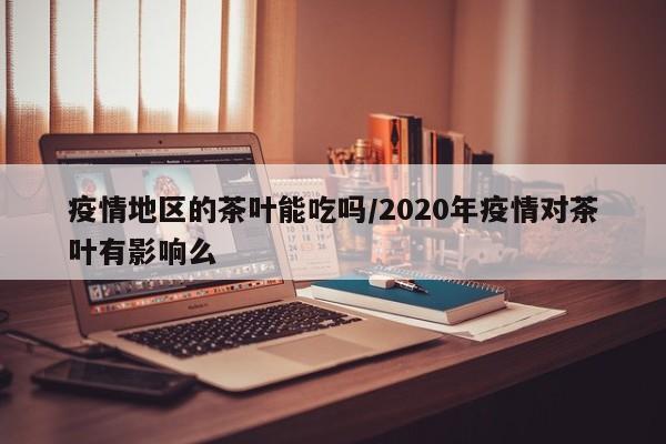 疫情地区的茶叶能吃吗/2020年疫情对茶叶有影响么