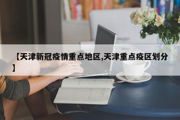 【天津新冠疫情重点地区,天津重点疫区划分】