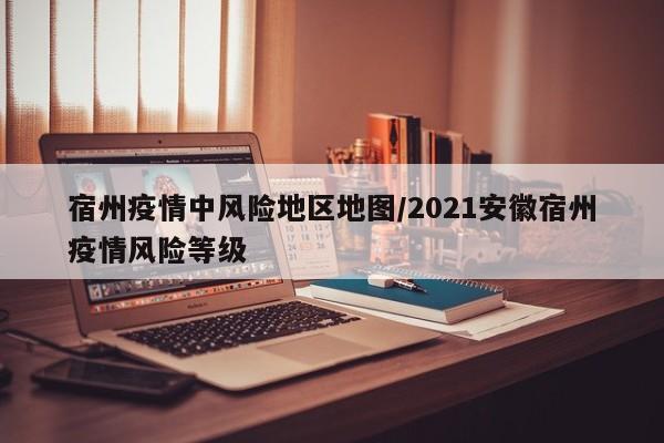 宿州疫情中风险地区地图/2021安徽宿州疫情风险等级