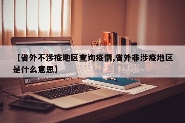 【省外不涉疫地区查询疫情,省外非涉疫地区是什么意思】