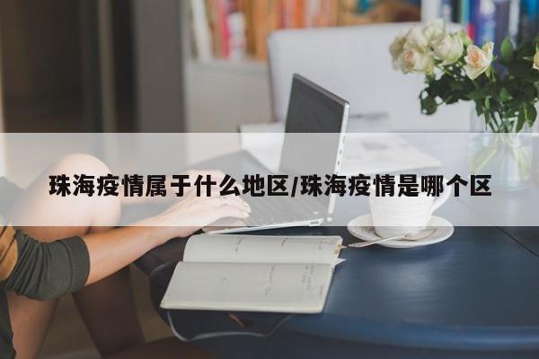 珠海疫情属于什么地区/珠海疫情是哪个区