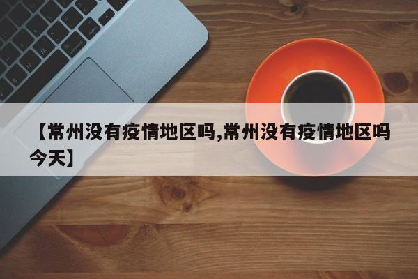 【常州没有疫情地区吗,常州没有疫情地区吗今天】