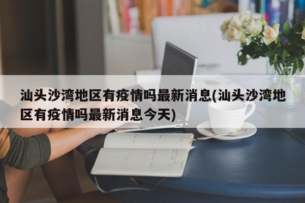 汕头沙湾地区有疫情吗最新消息(汕头沙湾地区有疫情吗最新消息今天)