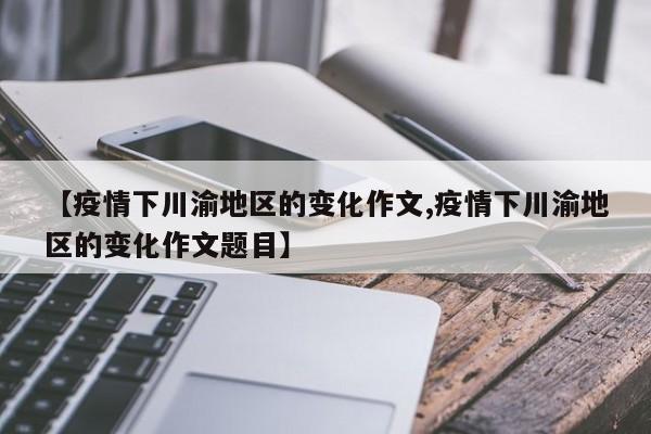 【疫情下川渝地区的变化作文,疫情下川渝地区的变化作文题目】