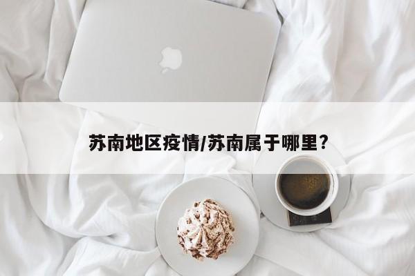 苏南地区疫情/苏南属于哪里?