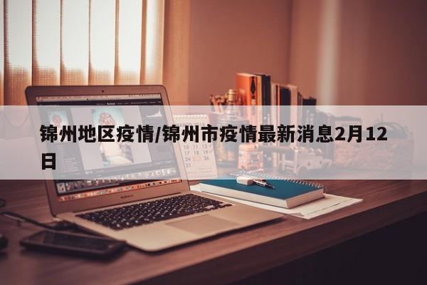 锦州地区疫情/锦州市疫情最新消息2月12日