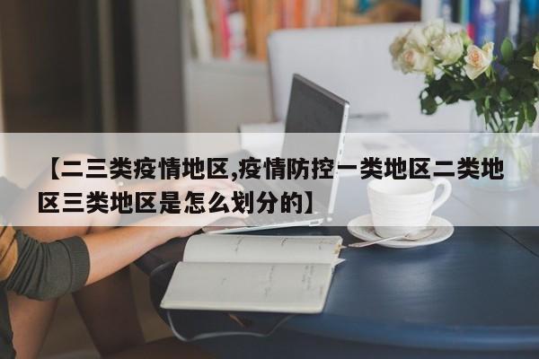 【二三类疫情地区,疫情防控一类地区二类地区三类地区是怎么划分的】