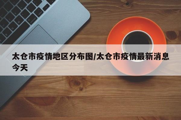 太仓市疫情地区分布图/太仓市疫情最新消息今天