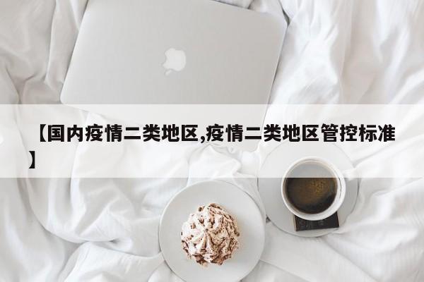 【国内疫情二类地区,疫情二类地区管控标准】
