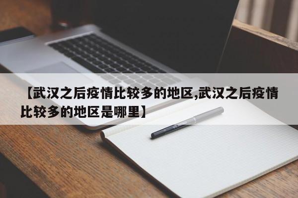 【武汉之后疫情比较多的地区,武汉之后疫情比较多的地区是哪里】