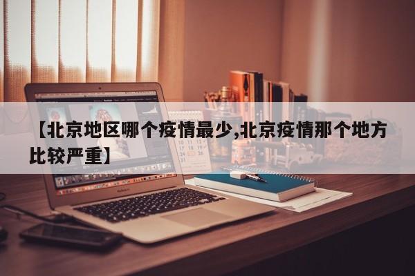 【北京地区哪个疫情最少,北京疫情那个地方比较严重】