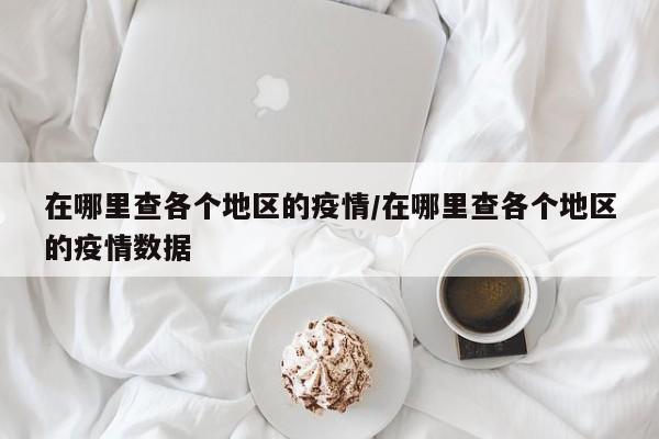 在哪里查各个地区的疫情/在哪里查各个地区的疫情数据