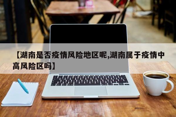 【湖南是否疫情风险地区呢,湖南属于疫情中高风险区吗】