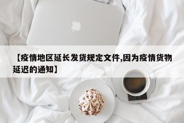 【疫情地区延长发货规定文件,因为疫情货物延迟的通知】