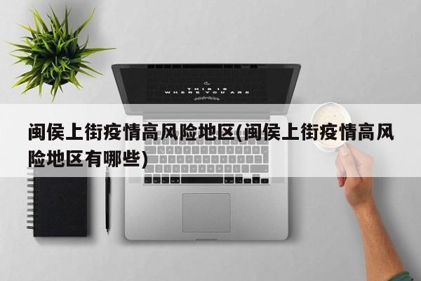 闽侯上街疫情高风险地区(闽侯上街疫情高风险地区有哪些)