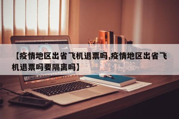 【疫情地区出省飞机退票吗,疫情地区出省飞机退票吗要隔离吗】