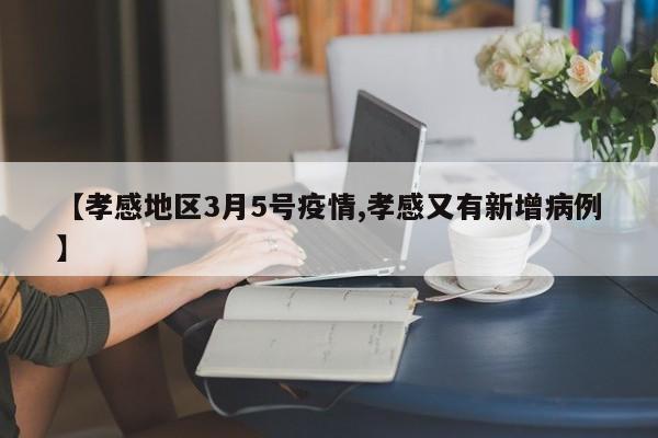 【孝感地区3月5号疫情,孝感又有新增病例】
