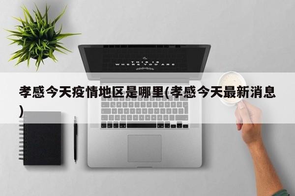 孝感今天疫情地区是哪里(孝感今天最新消息)