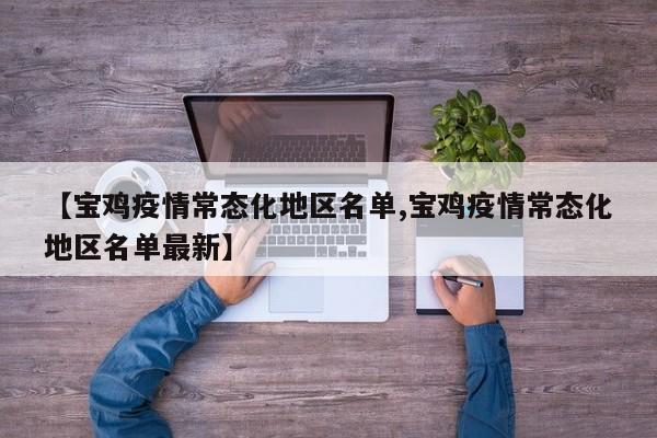【宝鸡疫情常态化地区名单,宝鸡疫情常态化地区名单最新】