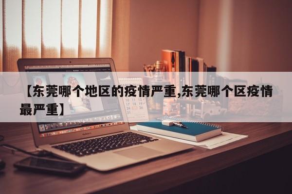 【东莞哪个地区的疫情严重,东莞哪个区疫情最严重】
