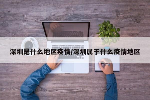 深圳是什么地区疫情/深圳属于什么疫情地区