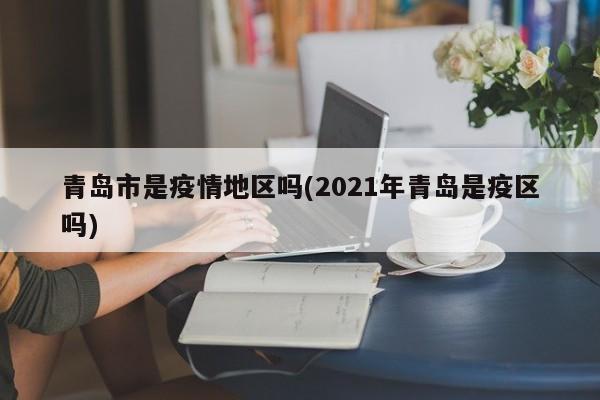青岛市是疫情地区吗(2021年青岛是疫区吗)