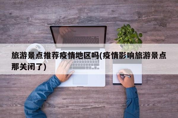 旅游景点推荐疫情地区吗(疫情影响旅游景点那关闭了)