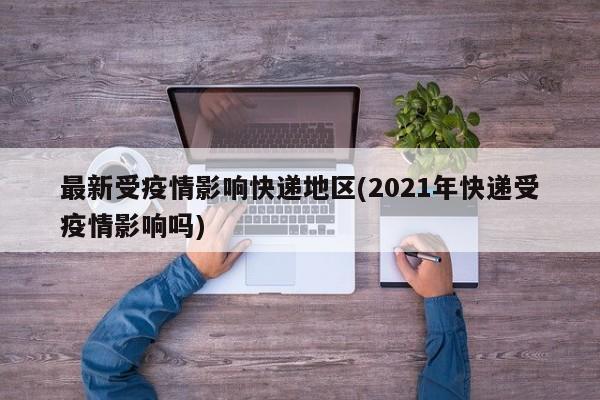 最新受疫情影响快递地区(2021年快递受疫情影响吗)