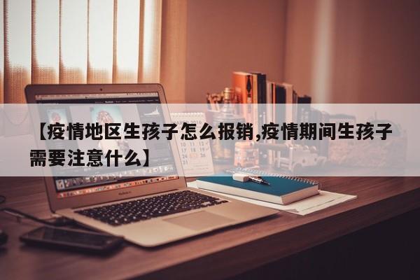 【疫情地区生孩子怎么报销,疫情期间生孩子需要注意什么】