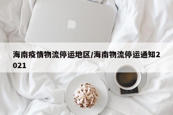 海南疫情物流停运地区/海南物流停运通知2021