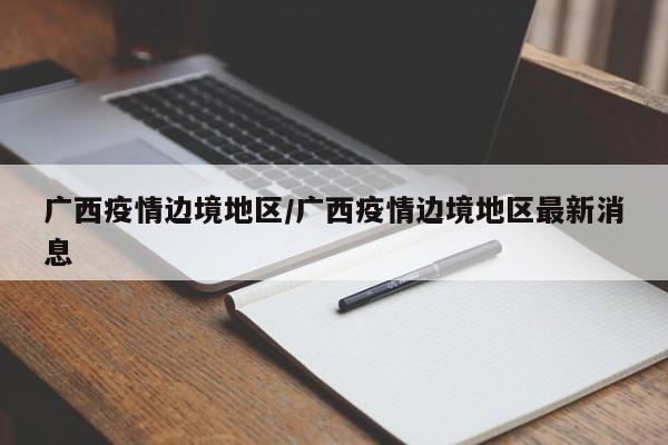 广西疫情边境地区/广西疫情边境地区最新消息