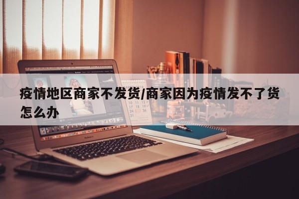 疫情地区商家不发货/商家因为疫情发不了货怎么办