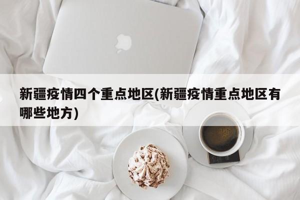 新疆疫情四个重点地区(新疆疫情重点地区有哪些地方)