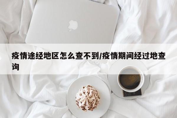 疫情途经地区怎么查不到/疫情期间经过地查询
