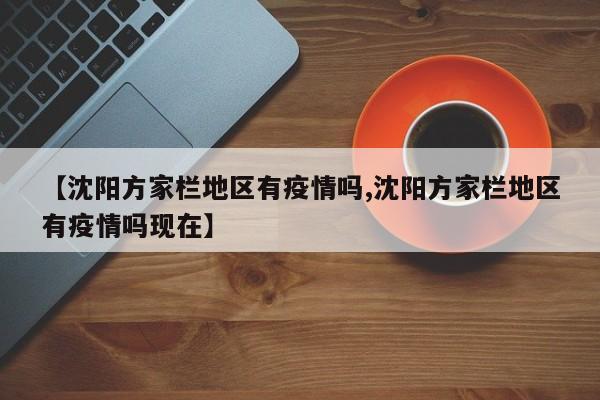 【沈阳方家栏地区有疫情吗,沈阳方家栏地区有疫情吗现在】