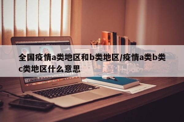 全国疫情a类地区和b类地区/疫情a类b类c类地区什么意思