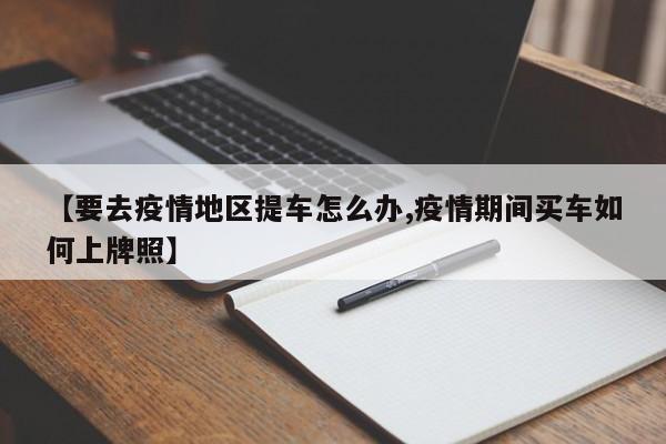 【要去疫情地区提车怎么办,疫情期间买车如何上牌照】