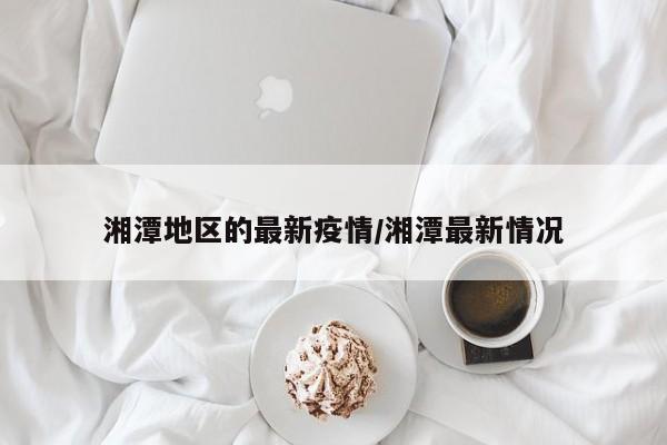 湘潭地区的最新疫情/湘潭最新情况